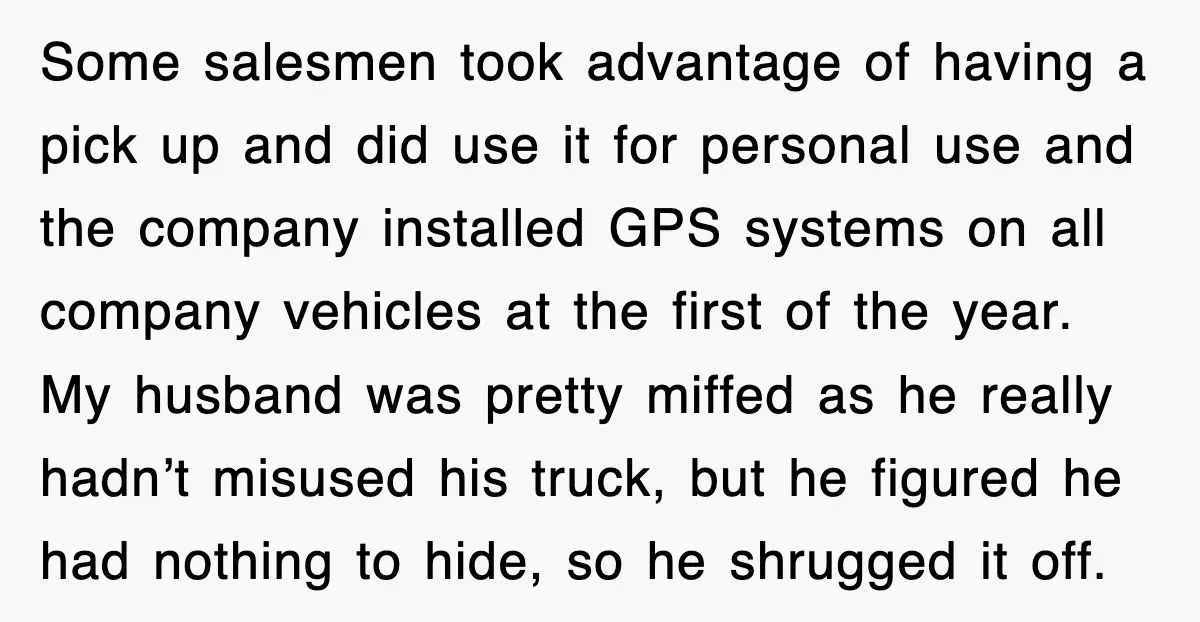Some salesmen took advantage of having a pick up and did use it for personal use and the company installed GPS systems on all company vehicles at the first of...