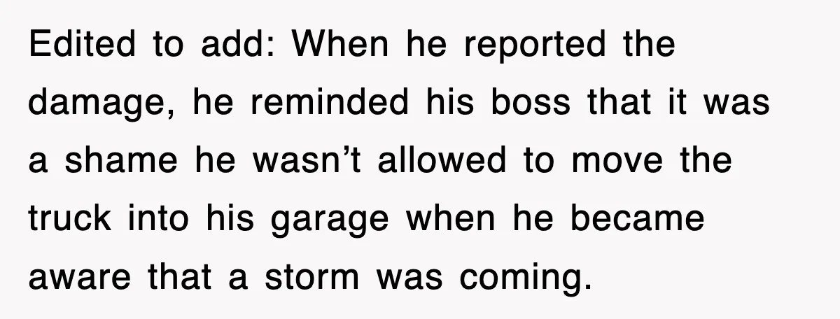 Edited to add: When he reported the damage, he reminded his boss that it was a shame he wasn’t allowed to move the truck into his garage when he became...