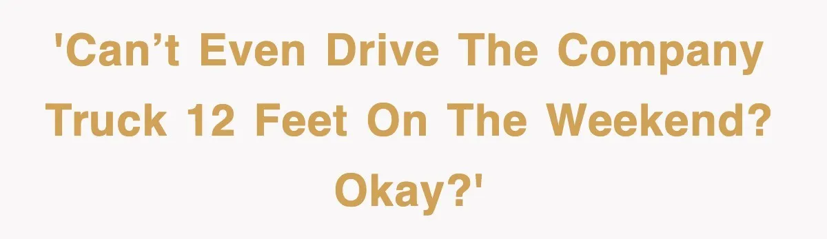 'Can’t even drive the company truck 12 feet on the weekend? Okay?'