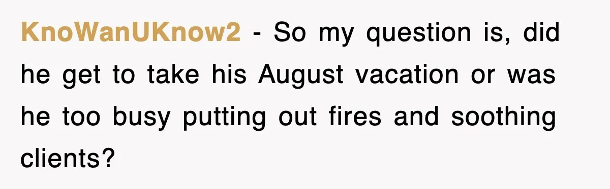 KnoWanUKnow2 − So my question is, did he get to take his August vacation or was he too busy putting out fires and soothing clients?