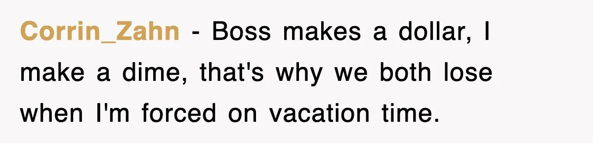 Corrin_Zahn − Boss makes a dollar, I make a dime, that's why we both lose when I'm forced on vacation time.