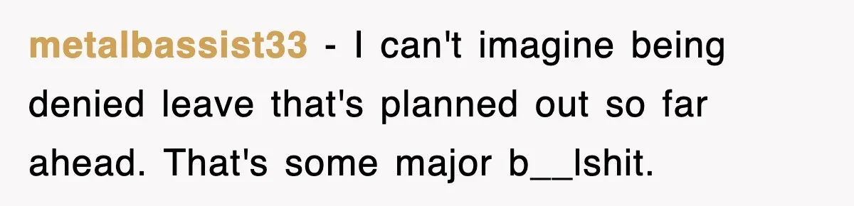 metalbassist33 − I can't imagine being denied leave that's planned out so far ahead. That's some major b__lshit.