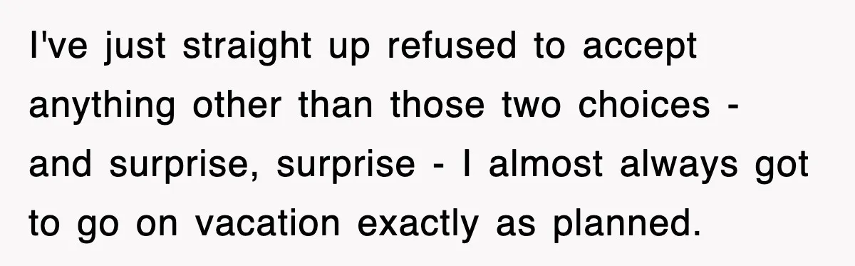 I've just straight up refused to accept anything other than those two choices - and surprise, surprise - I almost always got to go on vacation exactly as planned.