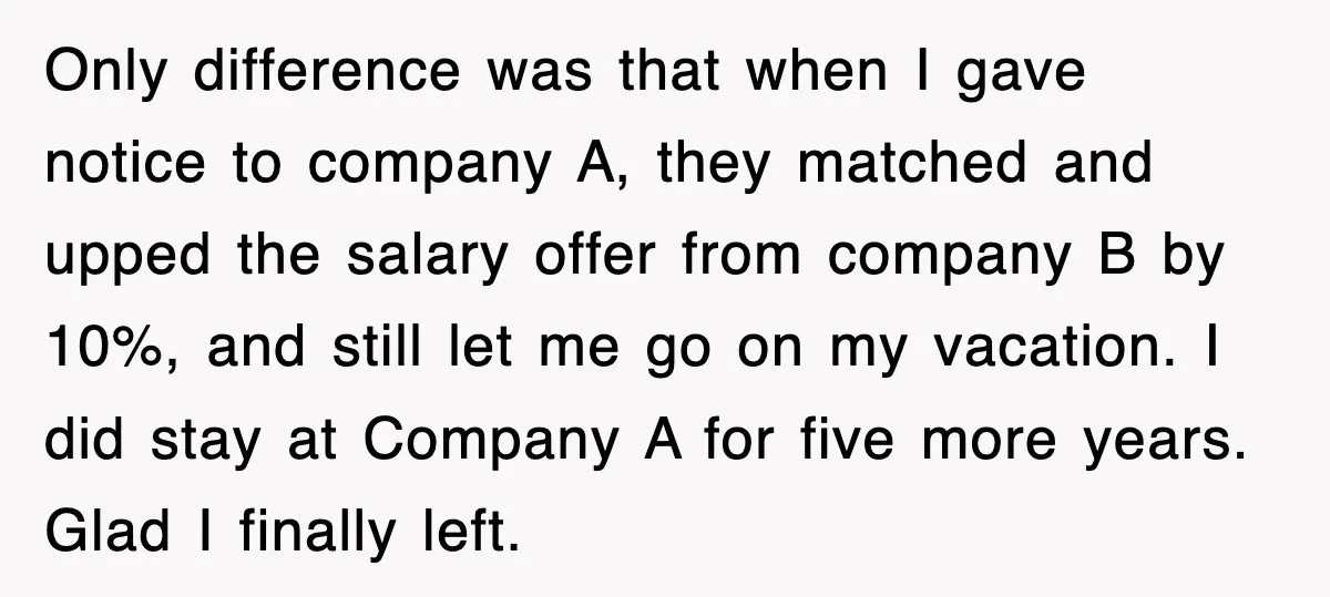 Only difference was that when I gave notice to company A, they matched and upped the salary offer from company B by 10%, and still let me go on my...