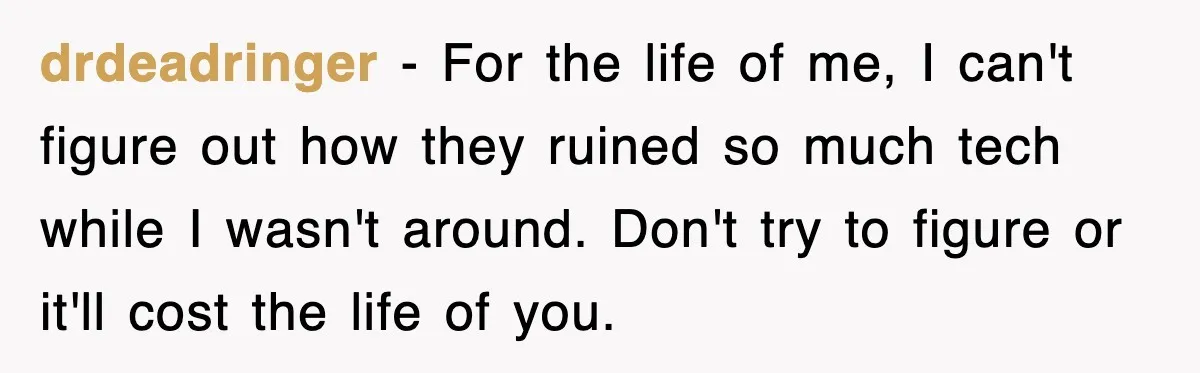 drdeadringer − For the life of me, I can't figure out how they ruined so much tech while I wasn't around. Don't try to figure or it'll cost the life...