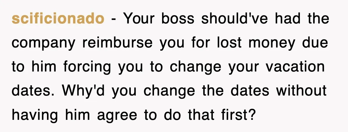 scificionado − Your boss should've had the company reimburse you for lost money due to him forcing you to change your vacation dates. Why'd you change the dates without having...