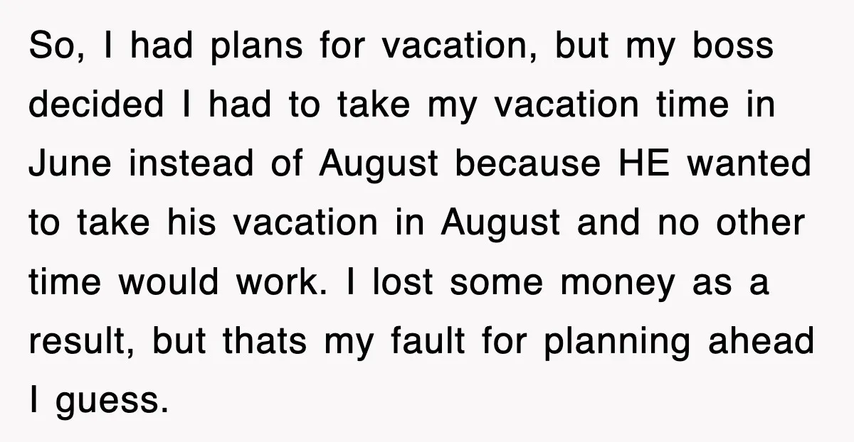 So, I had plans for vacation, but my boss decided I had to take my vacation time in June instead of August because HE wanted to take his vacation in...