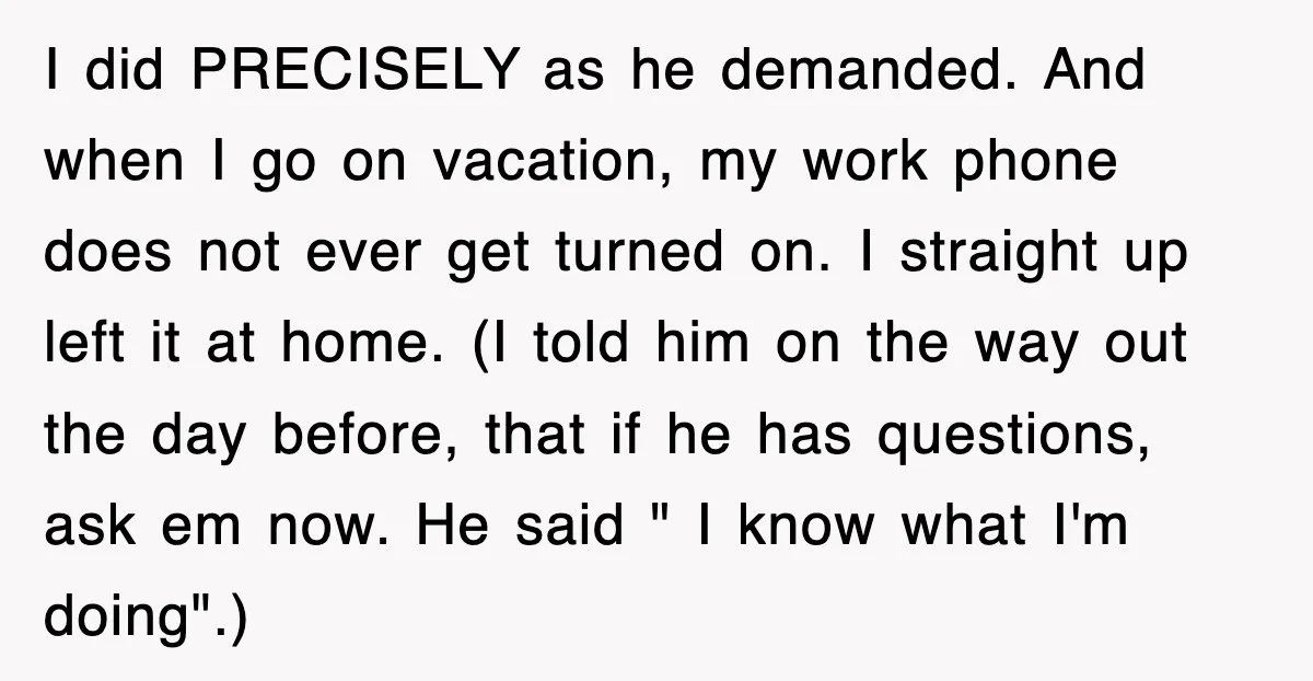 I did PRECISELY as he demanded. And when I go on vacation, my work phone does not ever get turned on. I straight up left it at home. (I told...
