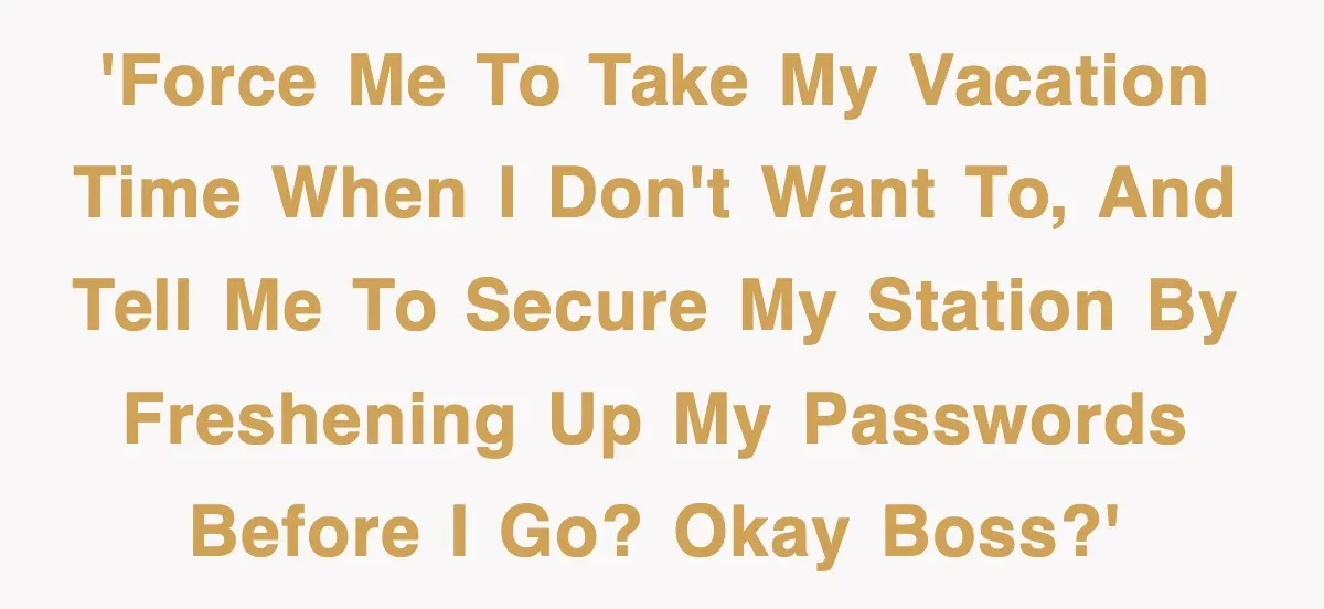 'Force me to take my vacation time when I don't want to, and tell me to secure my station by freshening up my passwords before I go? Okay boss?'