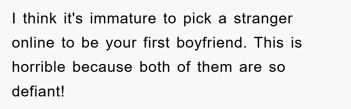 Mom Forces Teen Daughter To Dump Her 20-Year-Old Online Boyfriend, Now He’s Applying For A Visa Anyway I think it's immature to pick a stranger online to be your first boyfriend. This is horrible because both of them are so defiant!