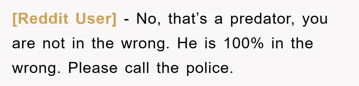 [Reddit User] − No, that’s a predator, you are not in the wrong. He is 100% in the wrong. Please call the police.