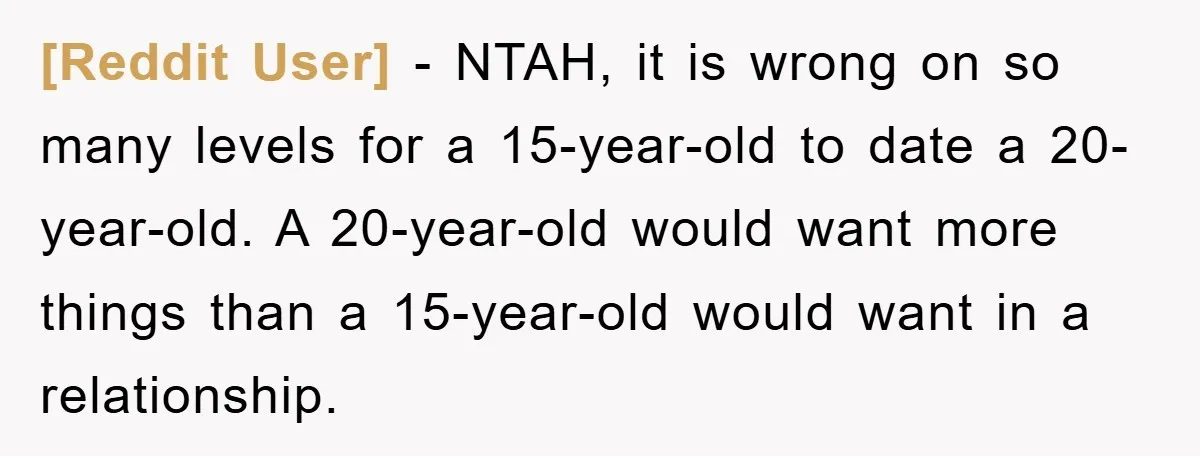 [Reddit User] − NTAH, it is wrong on so many levels for a 15-year-old to date a 20-year-old. A 20-year-old would want more things than a 15-year-old would want in...