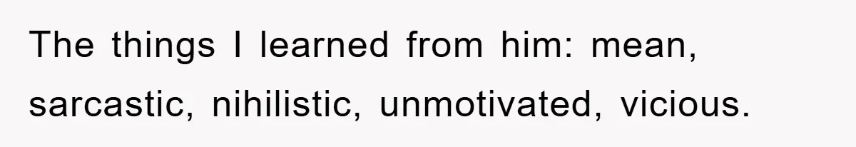 Mom Forces Teen Daughter To Dump Her 20-Year-Old Online Boyfriend, Now He’s Applying For A Visa Anyway The things I learned from him: mean, sarcastic, nihilistic, unmotivated, vicious.