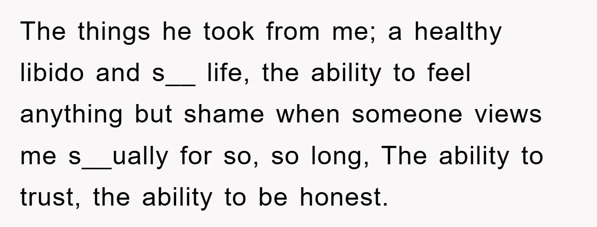 Mom Forces Teen Daughter To Dump Her 20-Year-Old Online Boyfriend, Now He’s Applying For A Visa Anyway The things he took from me; a healthy libido and s__ life, the ability to feel anything but shame when someone views me s__ually for so, so long, The ability...