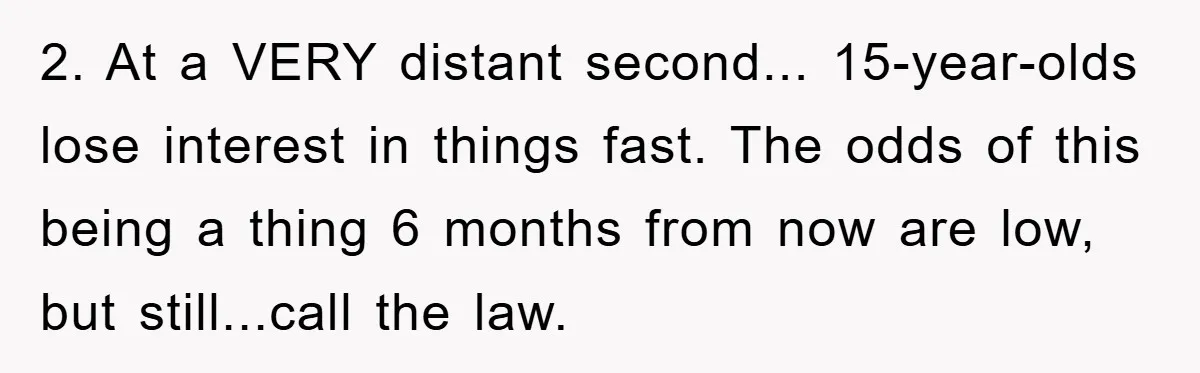 Mom Forces Teen Daughter To Dump Her 20-Year-Old Online Boyfriend, Now He’s Applying For A Visa Anyway 2. At a VERY distant second... 15-year-olds lose interest in things fast. The odds of this being a thing 6 months from now are low, but still...call the law.