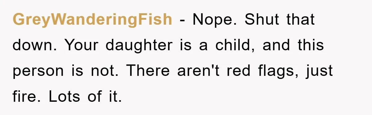 Mom Forces Teen Daughter To Dump Her 20-Year-Old Online Boyfriend, Now He’s Applying For A Visa Anyway GreyWanderingFish − Nope. Shut that down. Your daughter is a child, and this person is not. There aren't red flags, just fire. Lots of it.