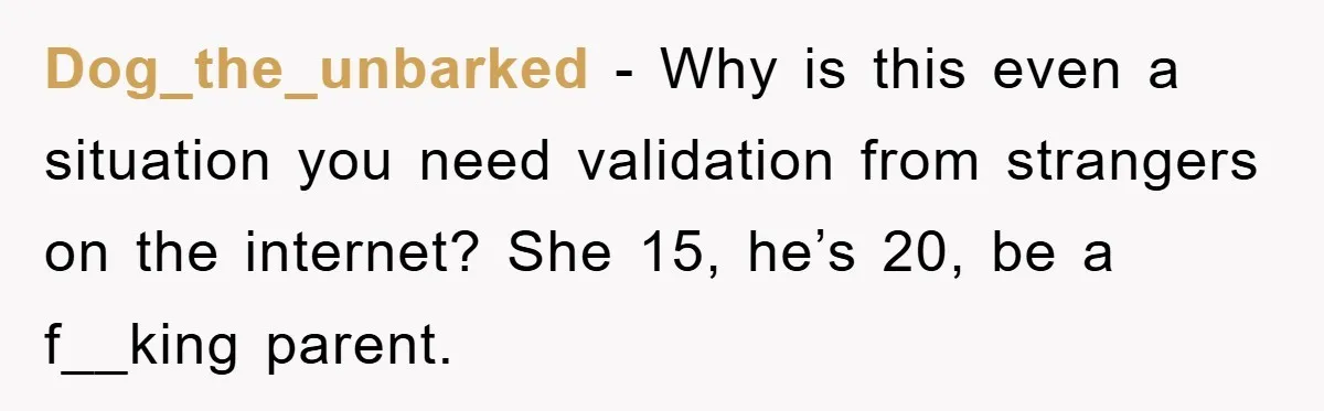 Mom Forces Teen Daughter To Dump Her 20-Year-Old Online Boyfriend, Now He’s Applying For A Visa Anyway Dog_the_unbarked − Why is this even a situation you need validation from strangers on the internet? She 15, he’s 20, be a f__king parent.