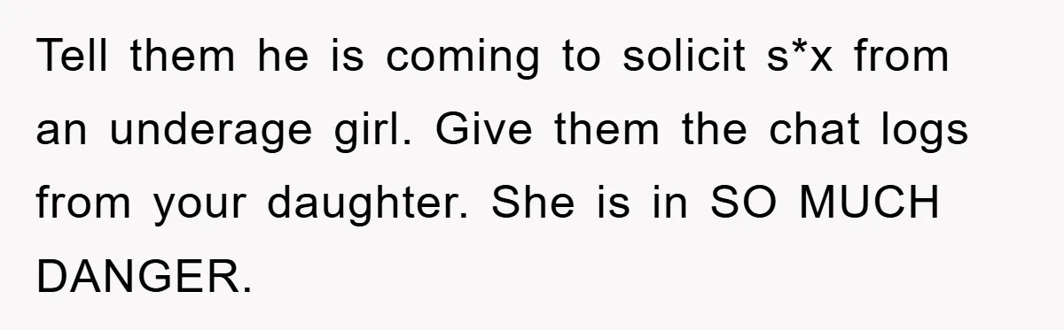 Mom Forces Teen Daughter To Dump Her 20-Year-Old Online Boyfriend, Now He’s Applying For A Visa Anyway Tell them he is coming to solicit s*x from an underage girl. Give them the chat logs from your daughter. She is in SO MUCH DANGER.