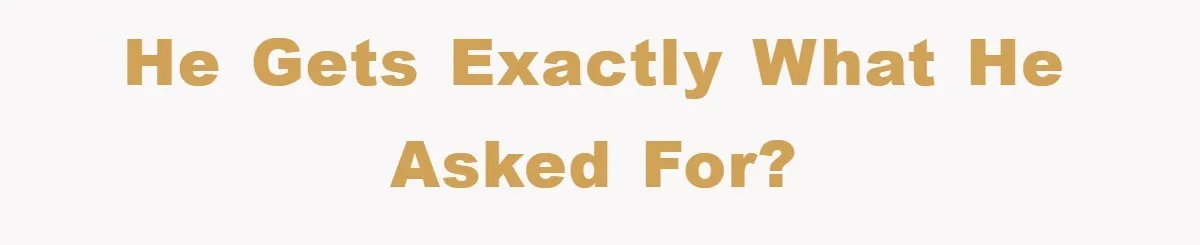 He gets exactly what he asked for?