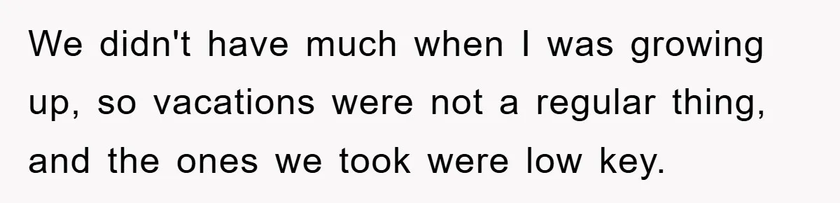We didn't have much when I was growing up, so vacations were not a regular thing, and the ones we took were low key.