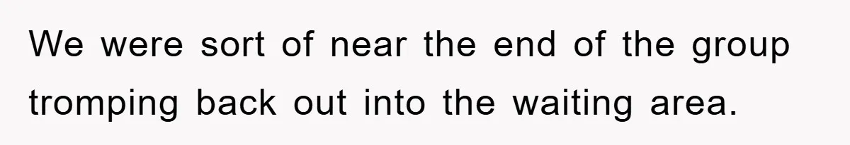 We were sort of near the end of the group tromping back out into the waiting area.