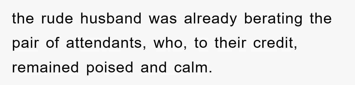 the rude husband was already berating the pair of attendants, who, to their credit, remained poised and calm.