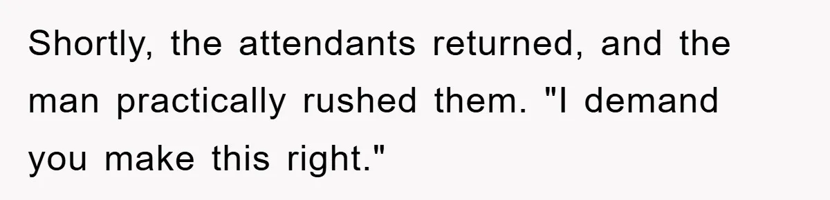 Shortly, the attendants returned, and the man practically rushed them. "I demand you make this right."