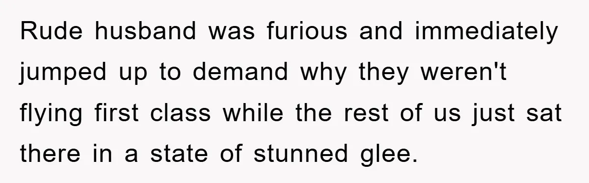 Rude husband was furious and immediately jumped up to demand why they weren't flying first class while the rest of us just sat there in a state of stunned glee.