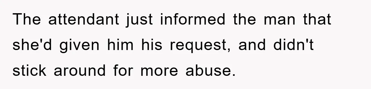 The attendant just informed the man that she'd given him his request, and didn't stick around for more abuse.