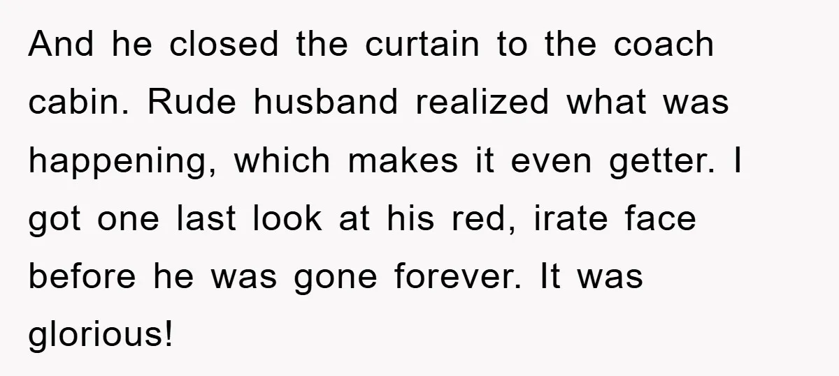 And he closed the curtain to the coach cabin. Rude husband realized what was happening, which makes it even getter. I got one last look at his red, irate face...
