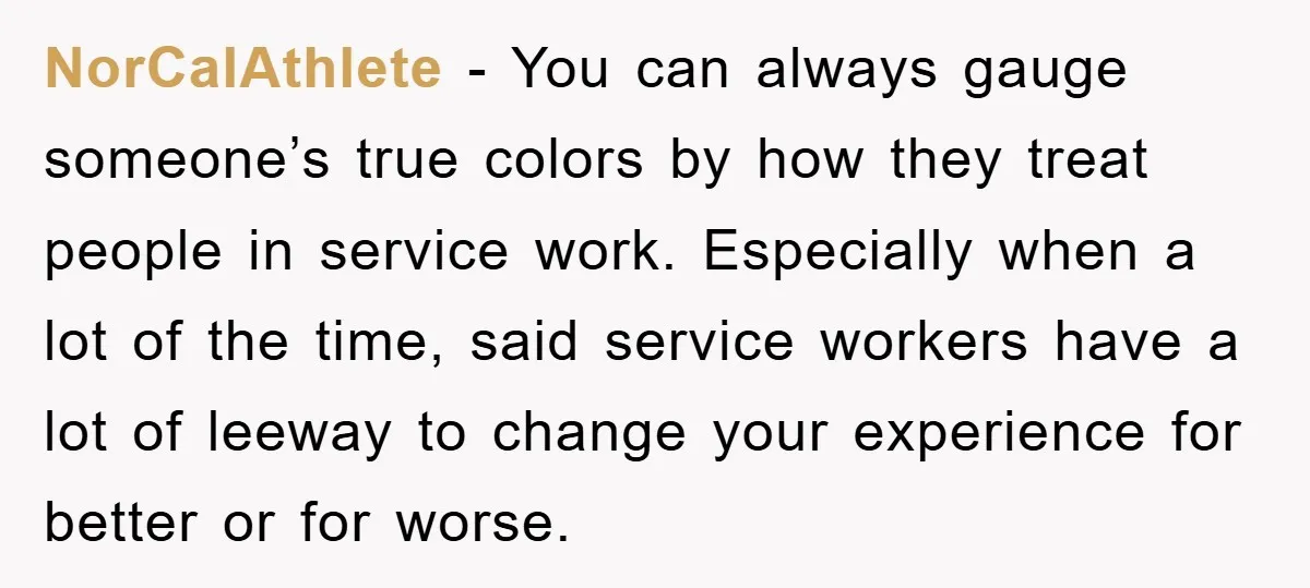 NorCalAthlete − You can always gauge someone’s true colors by how they treat people in service work. Especially when a lot of the time, said service workers have a lot...