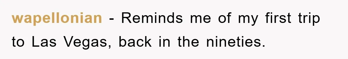wapellonian − Reminds me of my first trip to Las Vegas, back in the nineties.