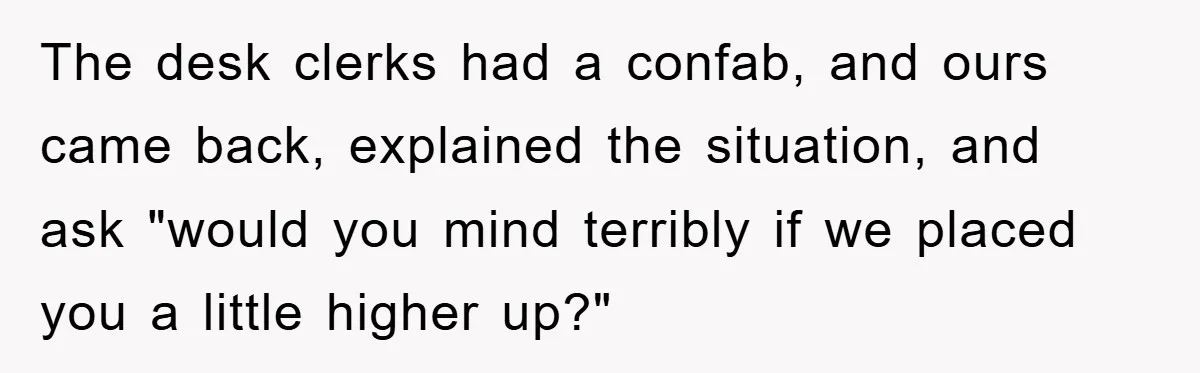 The desk clerks had a confab, and ours came back, explained the situation, and ask "would you mind terribly if we placed you a little higher up?"