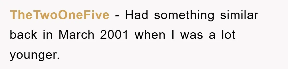 TheTwoOneFive − Had something similar back in March 2001 when I was a lot younger.