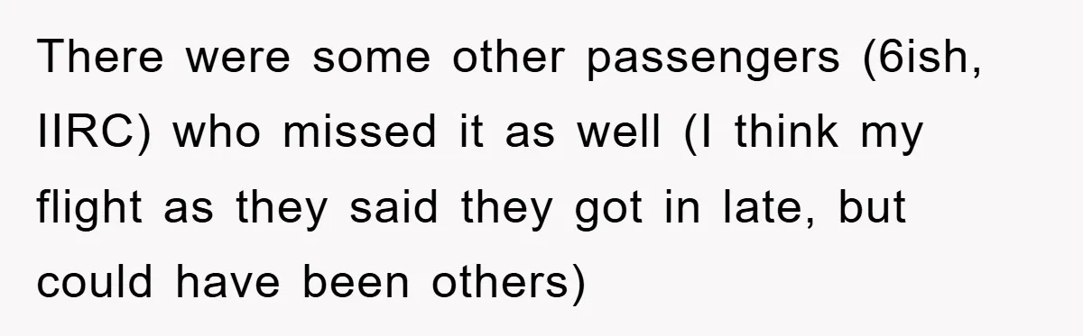 There were some other passengers (6ish, IIRC) who missed it as well (I think my flight as they said they got in late, but could have been others)