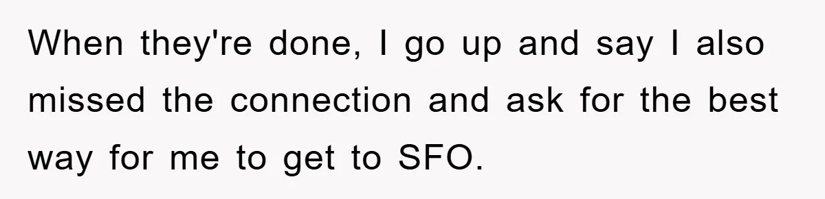 When they're done, I go up and say I also missed the connection and ask for the best way for me to get to SFO.