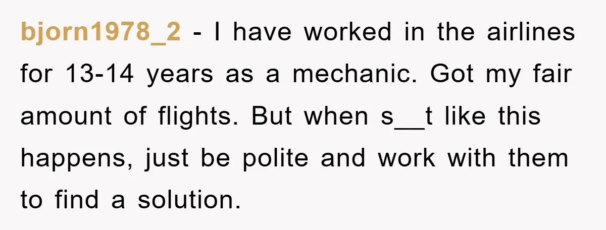 bjorn1978_2 − I have worked in the airlines for 13-14 years as a mechanic. Got my fair amount of flights. But when s__t like this happens, just be polite and...