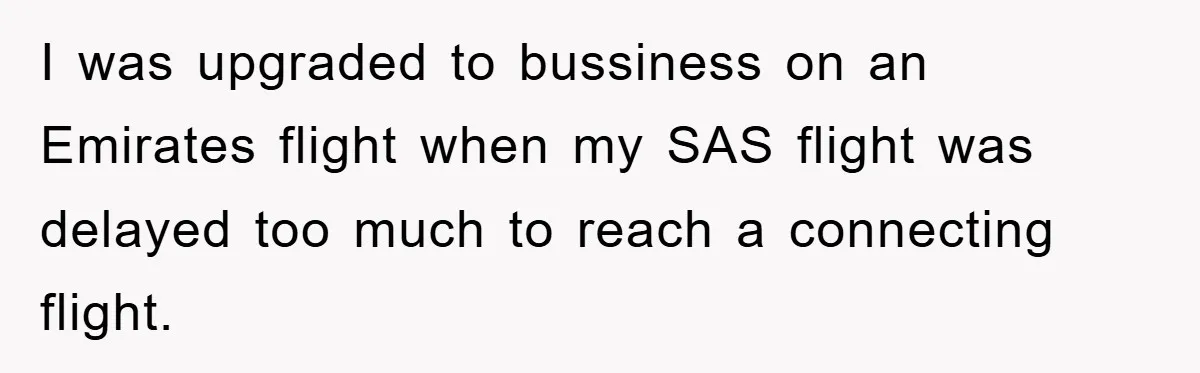 I was upgraded to bussiness on an Emirates flight when my SAS flight was delayed too much to reach a connecting flight.