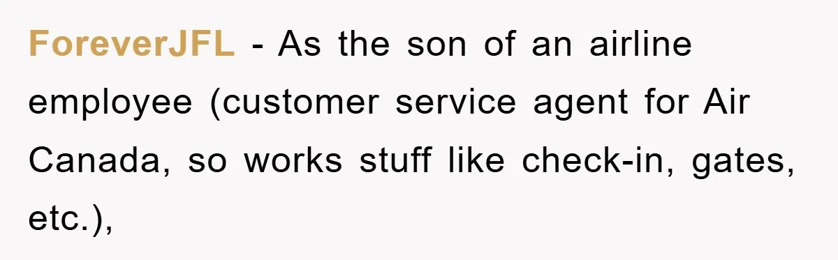 ForeverJFL − As the son of an airline employee (customer service agent for Air Canada, so works stuff like check-in, gates, etc.),