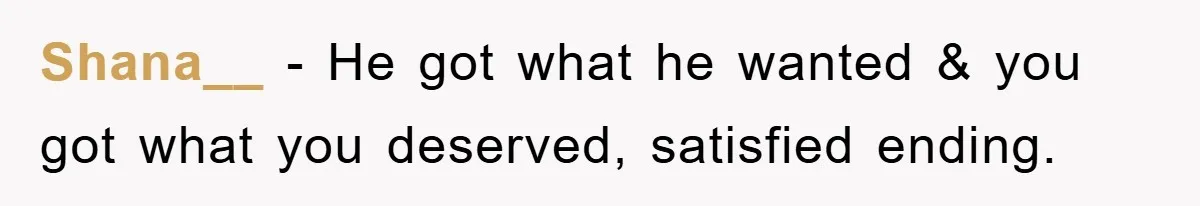 Shana__ − He got what he wanted & you got what you deserved, satisfied ending.