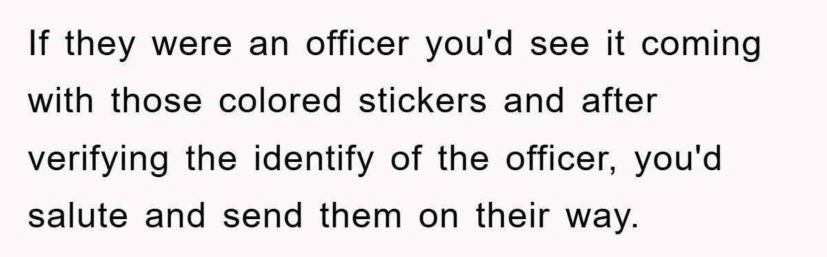 If they were an officer you'd see it coming with those colored stickers and after verifying the identify of the officer, you'd salute and send them on their way.