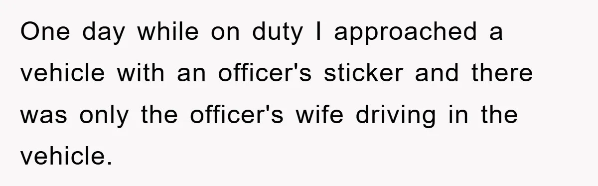 One day while on duty I approached a vehicle with an officer's sticker and there was only the officer's wife driving in the vehicle.
