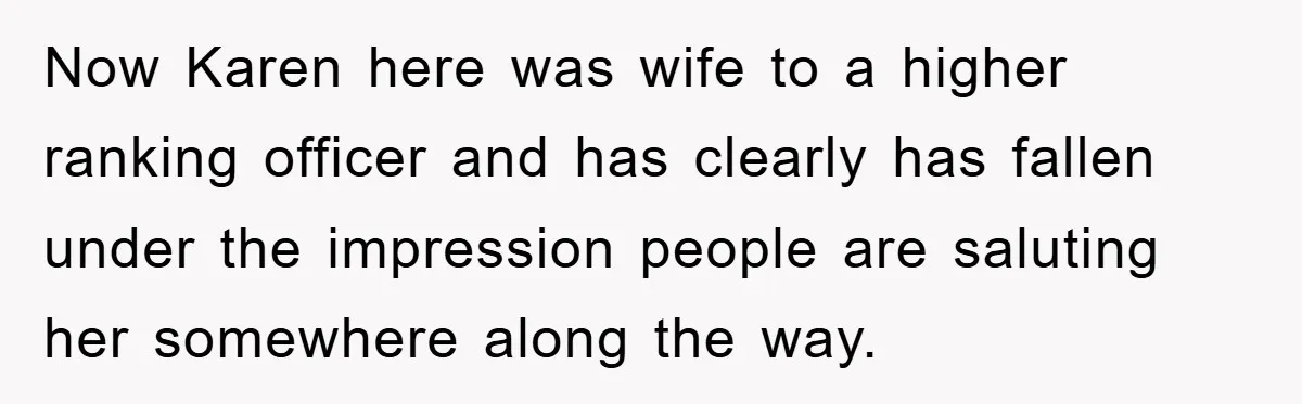 Now Karen here was wife to a higher ranking officer and has clearly has fallen under the impression people are saluting her somewhere along the way.