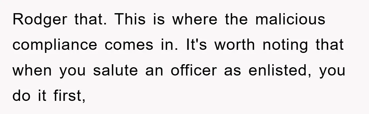 Rodger that. This is where the malicious compliance comes in. It's worth noting that when you salute an officer as enlisted, you do it first,