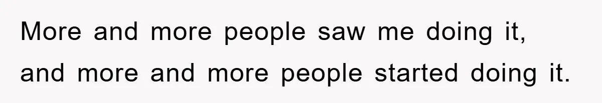 More and more people saw me doing it, and more and more people started doing it.