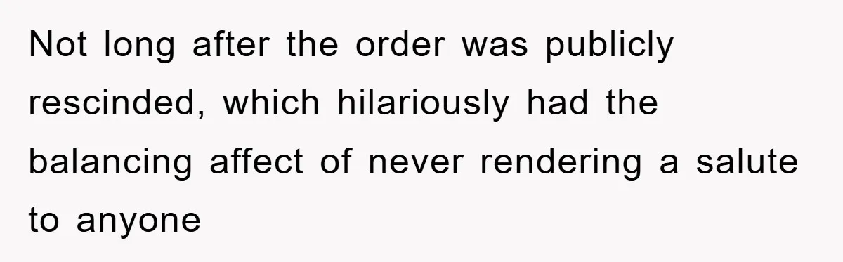 Not long after the order was publicly rescinded, which hilariously had the balancing affect of never rendering a salute to anyone