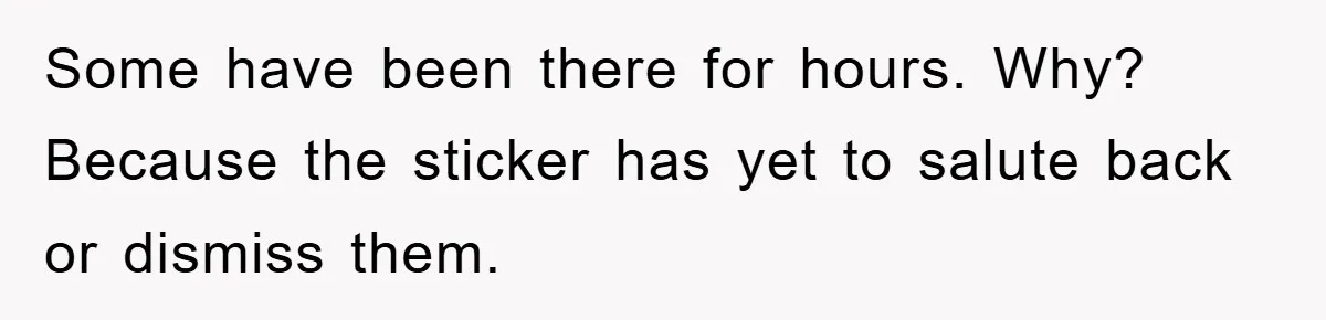 Some have been there for hours. Why? Because the sticker has yet to salute back or dismiss them.