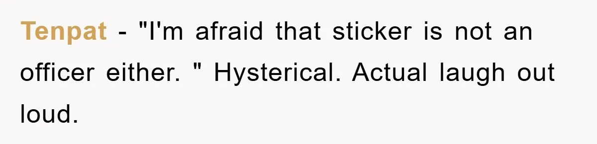 Tenpat − "I'm afraid that sticker is not an officer either. " Hysterical. Actual laugh out loud.