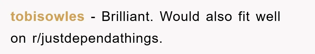 tobisowles − Brilliant. Would also fit well on r/justdependathings.