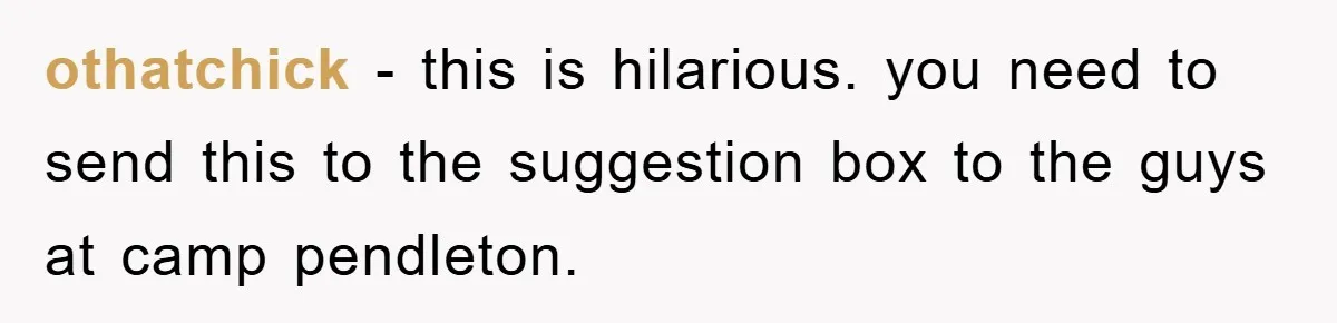 othatchick − this is hilarious. you need to send this to the suggestion box to the guys at camp pendleton.